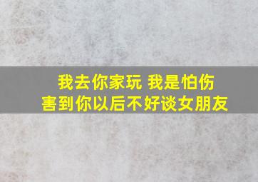 我去你家玩 我是怕伤害到你以后不好谈女朋友